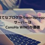 はてなブログからWordPressに変えるならサーバーはConoHa WINGが最強！登録方法を画像付きで紹介