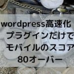 wordpress高速化！プラグインだけでモバイルのスコア80オーバー